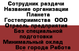 Сотрудник раздачи › Название организации ­ Планета Гостеприимства, ООО › Отрасль предприятия ­ Без специальной подготовки › Минимальный оклад ­ 25 000 - Все города Работа » Вакансии   . Мурманская обл.,Оленегорск г.